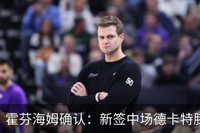 霍芬海姆确认：新签中场德卡特膝伤将长期缺席